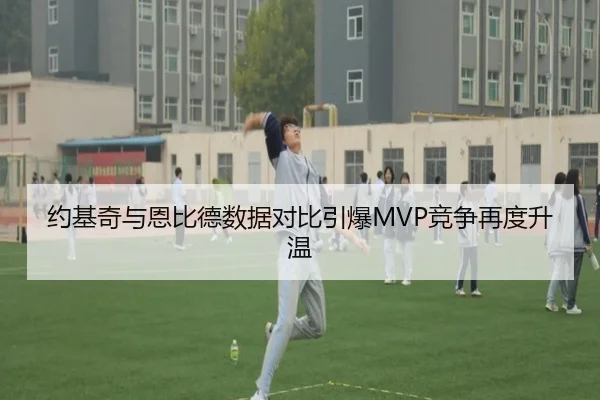 约基奇与恩比德数据对比引爆MVP竞争再度升温