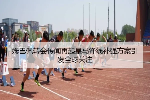 姆巴佩转会传闻再起皇马锋线补强方案引发全球关注