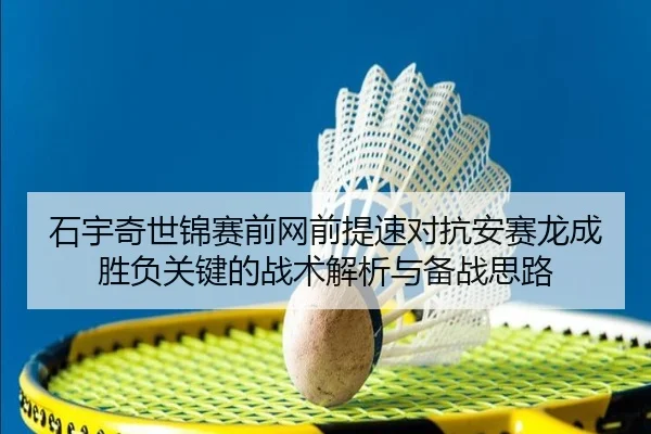 石宇奇世锦赛前网前提速对抗安赛龙成胜负关键的战术解析与备战思路