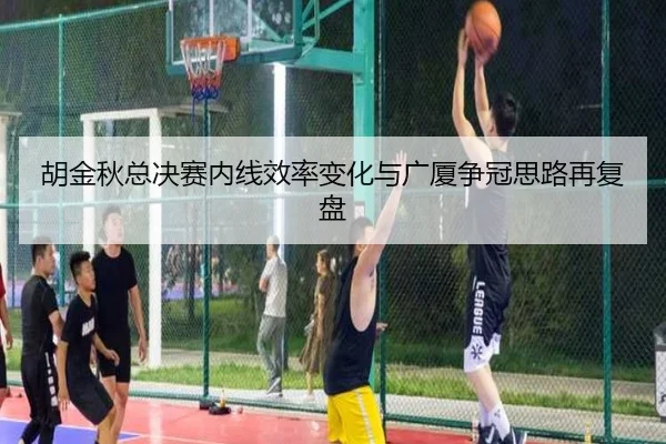 胡金秋总决赛内线效率变化与广厦争冠思路再复盘