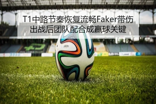 T1中路节奏恢复流畅Faker带伤出战后团队配合成赢球关键