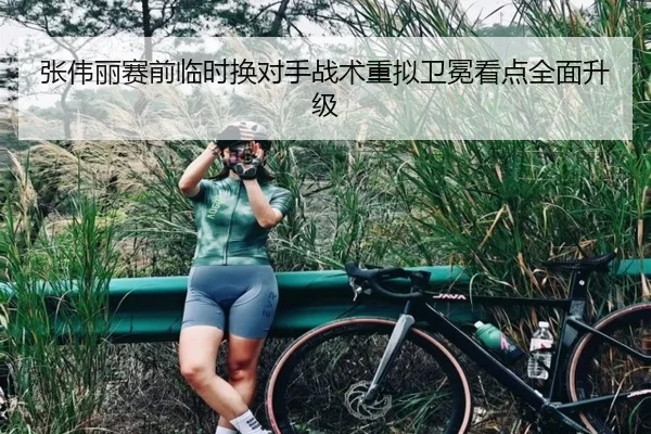 张伟丽赛前临时换对手战术重拟卫冕看点全面升级