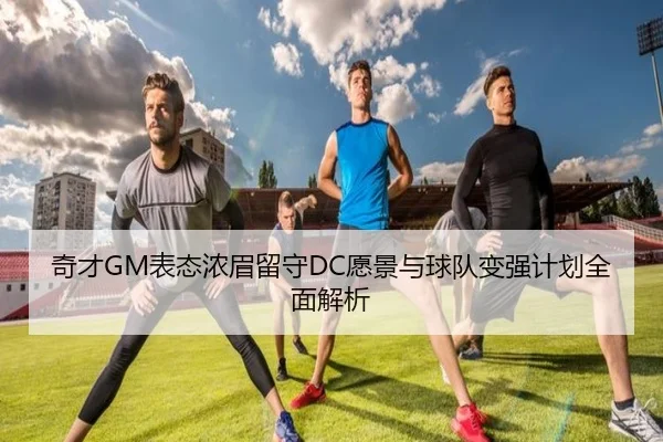 奇才GM表态浓眉留守DC愿景与球队变强计划全面解析