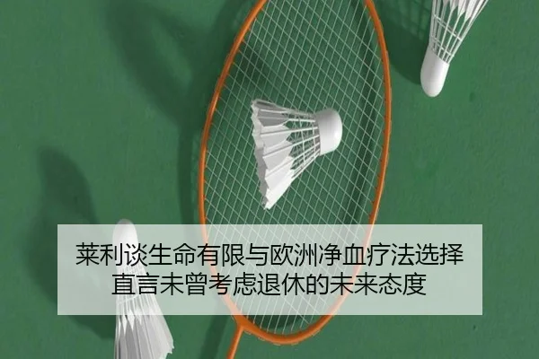 莱利谈生命有限与欧洲净血疗法选择 直言未曾考虑退休的未来态度
