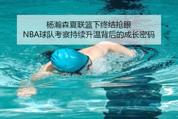 杨瀚森夏联篮下终结抢眼 NBA球队考察持续升温背后的成长密码